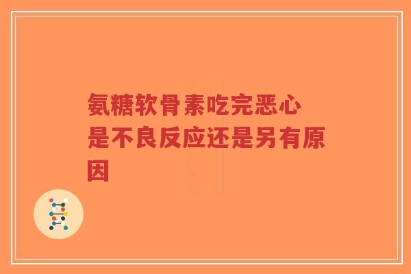 氨糖软骨素吃完恶心 是不良反应还是另有原因 氨糖软骨素吃完恶心 是不良反应还是另有原因