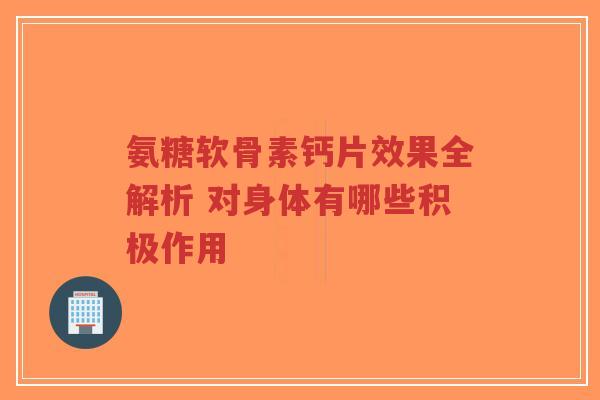 氨糖软骨素钙片效果全解析 对身体有哪些积极作用 氨糖软骨素钙片效果全解析 对身体有哪些积极作用