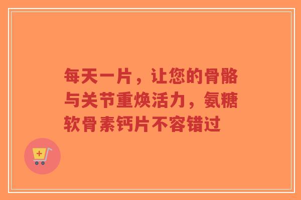 每天一片,让您的骨骼与关节重焕活力,氨糖软骨素钙片不容错过 每天一片,让您的骨骼与关节重焕活力,氨糖软骨素钙片不容错过