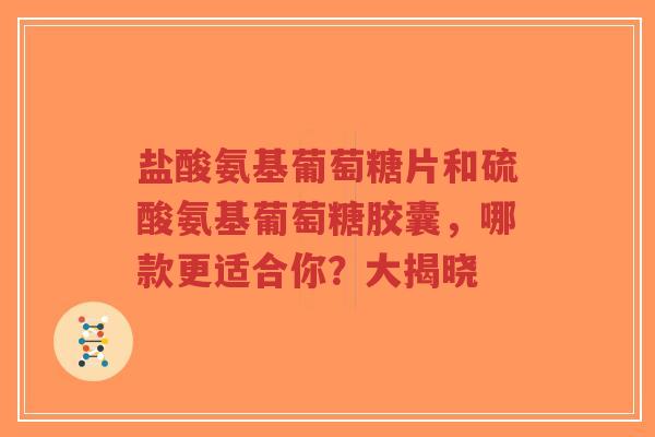 盐酸氨基葡萄糖片和硫酸氨基葡萄糖胶囊,哪款更适合你?大揭晓 盐酸氨基葡萄糖片和硫酸氨基葡萄糖胶囊,哪款更适合你?大揭晓