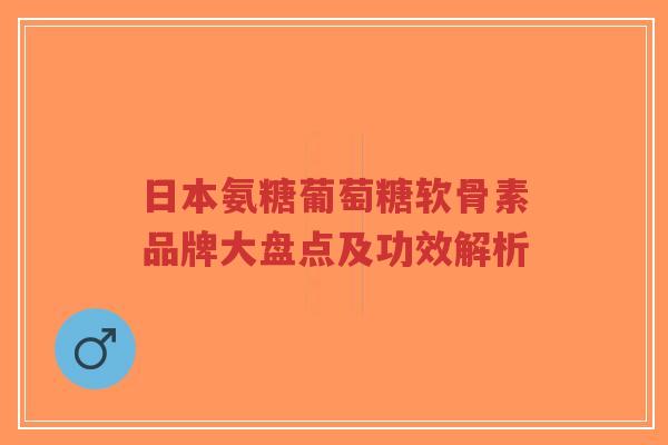 日本氨糖葡萄糖软骨素品牌大盘点及功效解析