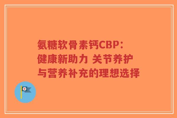 氨糖软骨素钙CBP：健康新助力 关节养护与营养补充的理想选择