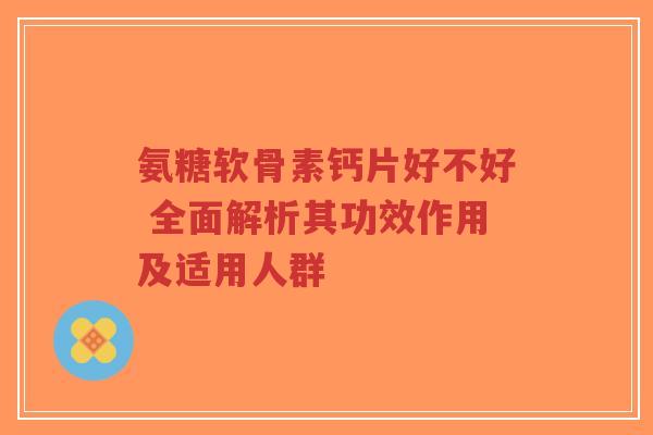 氨糖软骨素钙片好不好 全面解析其功效作用及适用人群 氨糖软骨素钙片好不好 全面解析其功效作用及适用人群