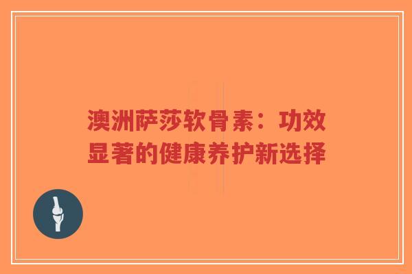 澳洲萨莎软骨素:功效显著的健康养护新选择 澳洲萨莎软骨素:功效显著的健康养护新选择