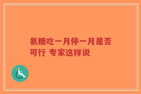氨糖吃一月停一月是否可行 专家这样说 氨糖吃一月停一月是否可行 专家这样说