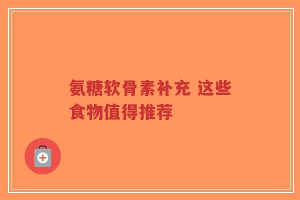 氨糖软骨素补充 这些食物值得推荐