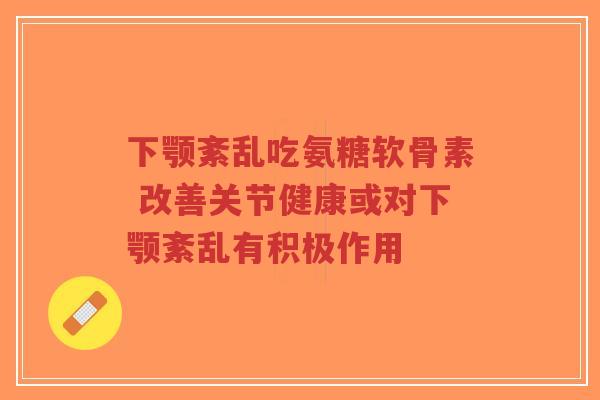 下颚紊乱吃氨糖软骨素 改善关节健康或对下颚紊乱有积极作用