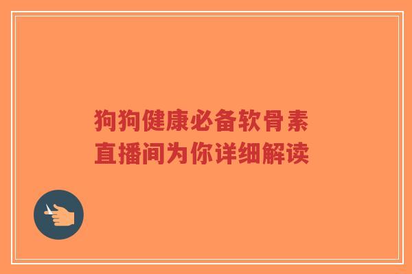狗狗健康必备软骨素 直播间为你详细解读