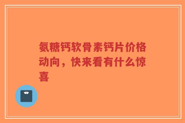 氨糖钙软骨素钙片价格动向，快来看有什么惊喜