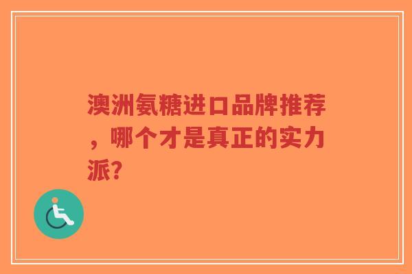 澳洲氨糖进口品牌推荐,哪个才是真正的实力派? 澳洲氨糖进口品牌推荐,哪个才是真正的实力派?