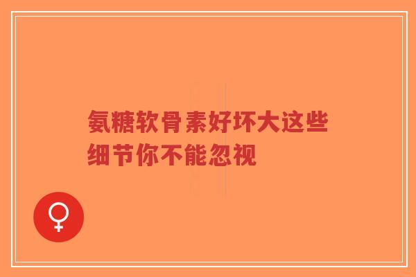 氨糖软骨素好坏大这些细节你不能忽视 氨糖软骨素好坏大这些细节你不能忽视