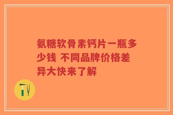氨糖软骨素钙片一瓶多少钱 不同品牌价格差异大快来了解