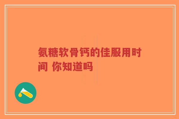 氨糖软骨钙的佳服用时间 你知道吗 氨糖软骨钙的佳服用时间 你知道吗