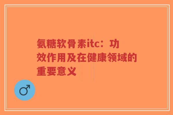 氨糖软骨素itc:功效作用及在健康领域的重要意义 氨糖软骨素itc:功效作用及在健康领域的重要意义
