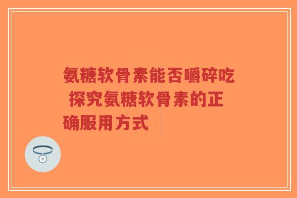 氨糖软骨素能否嚼碎吃 探究氨糖软骨素的正确服用方式 氨糖软骨素能否嚼碎吃 探究氨糖软骨素的正确服用方式