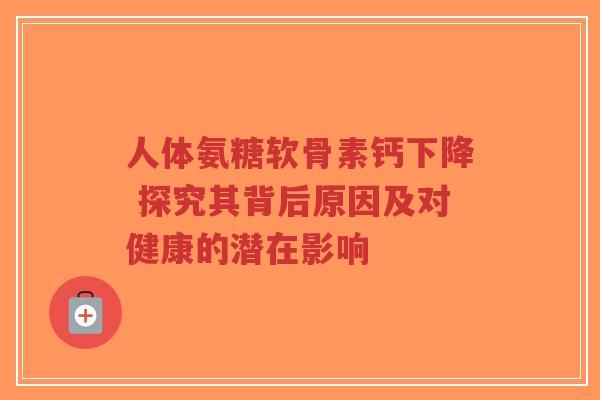 人体氨糖软骨素钙下降 探究其背后原因及对健康的潜在影响 人体氨糖软骨素钙下降 探究其背后原因及对健康的潜在影响