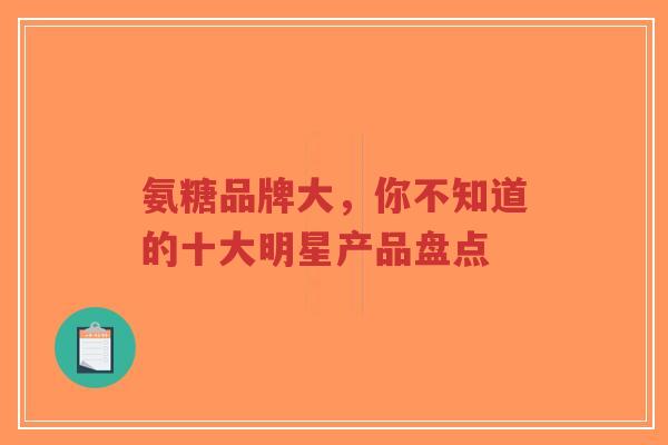 氨糖品牌大，你不知道的十大明星产品盘点