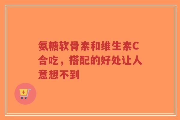 氨糖软骨素和维生素C合吃,搭配的好处让人意想不到 氨糖软骨素和维生素C合吃,搭配的好处让人意想不到
