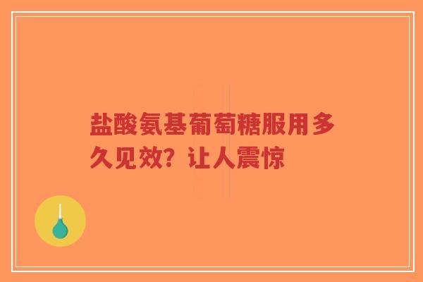 盐酸氨基葡萄糖服用多久见效?让人震惊 盐酸氨基葡萄糖服用多久见效?让人震惊