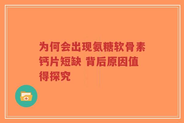 为何会出现氨糖软骨素钙片短缺 背后原因值得探究 为何会出现氨糖软骨素钙片短缺 背后原因值得探究