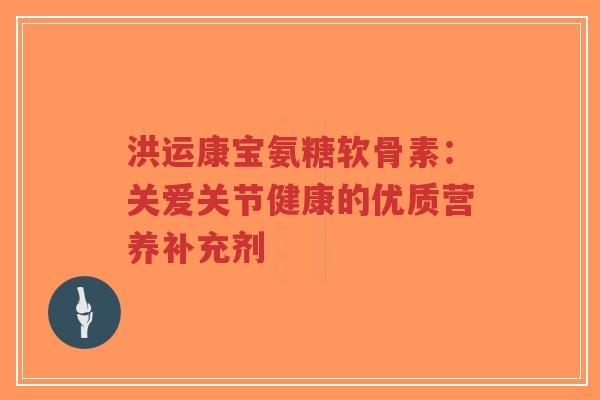 洪运康宝氨糖软骨素：关爱关节健康的优质营养补充剂