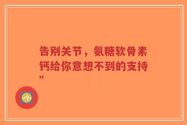 告别关节，氨糖软骨素钙给你意想不到的支持”