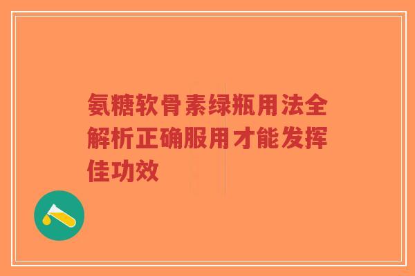 氨糖软骨素绿瓶用法全解析正确服用才能发挥佳功效