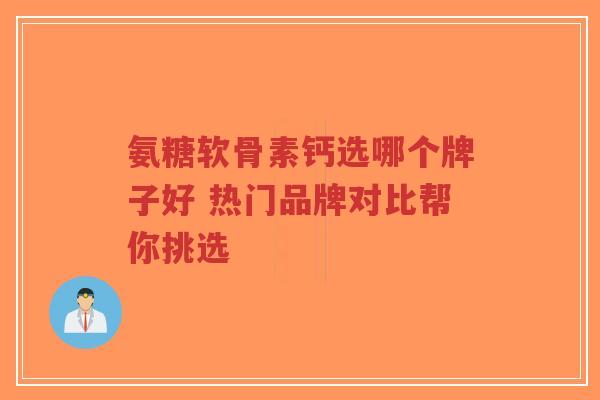 氨糖软骨素钙选哪个牌子好 热门品牌对比帮你挑选
