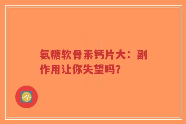 氨糖软骨素钙片大：副作用让你失望吗？