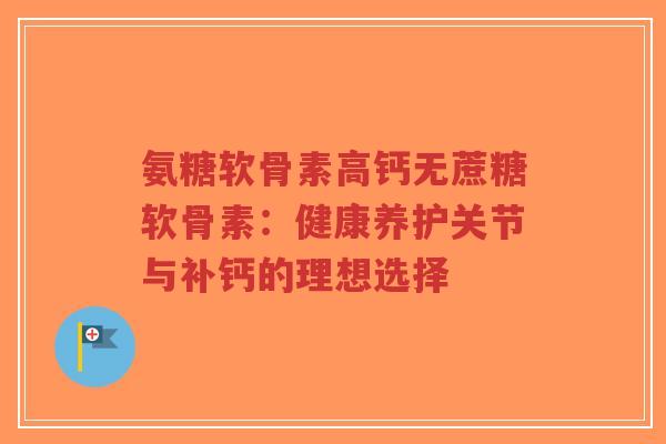 氨糖软骨素高钙无蔗糖软骨素:健康养护关节与补钙的理想选择 氨糖软骨素高钙无蔗糖软骨素:健康养护关节与补钙的理想选择
