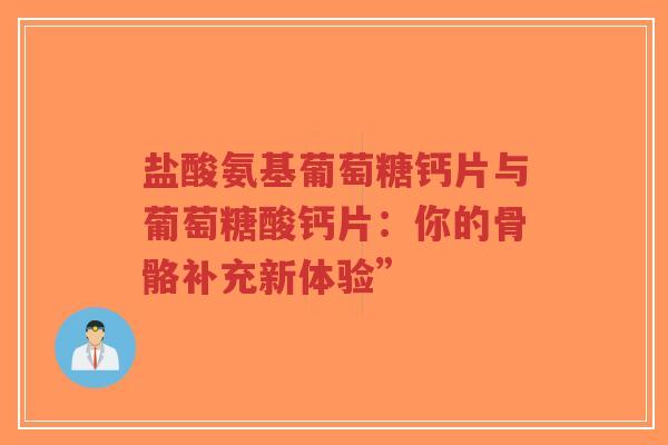 盐酸氨基葡萄糖钙片与葡萄糖酸钙片:你的骨骼补充新体验” 盐酸氨基葡萄糖钙片与葡萄糖酸钙片:你的骨骼补充新体验”