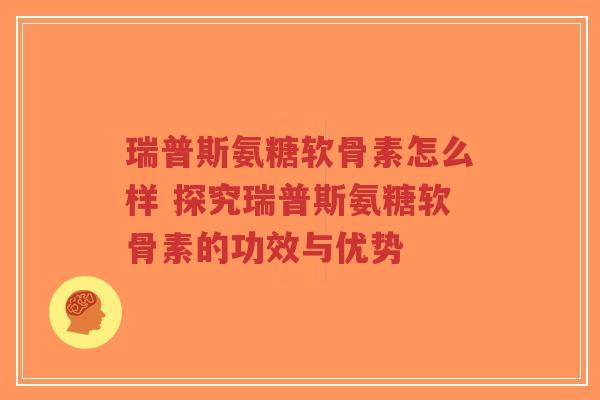 瑞普斯氨糖软骨素怎么样 探究瑞普斯氨糖软骨素的功效与优势 瑞普斯氨糖软骨素怎么样 探究瑞普斯氨糖软骨素的功效与优势