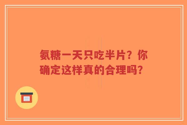 氨糖一天只吃半片？你确定这样真的合理吗？