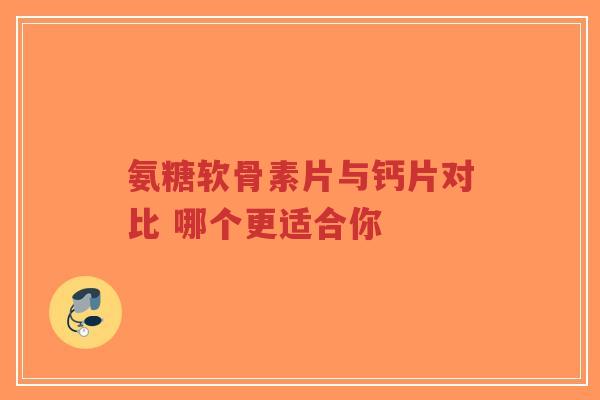 氨糖软骨素片与钙片对比 哪个更适合你 氨糖软骨素片与钙片对比 哪个更适合你