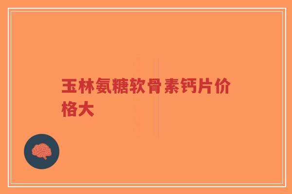 玉林氨糖软骨素钙片价格大