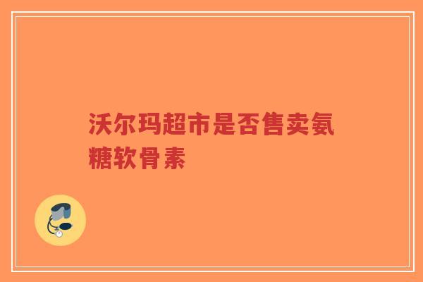 沃尔玛超市是否售卖氨糖软骨素 沃尔玛超市是否售卖氨糖软骨素