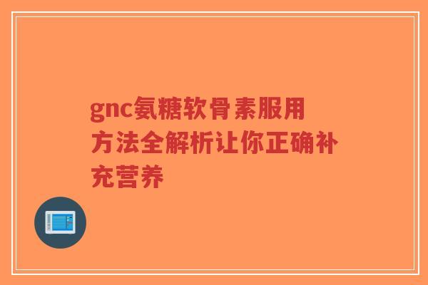 gnc氨糖软骨素服用方法全解析让你正确补充营养