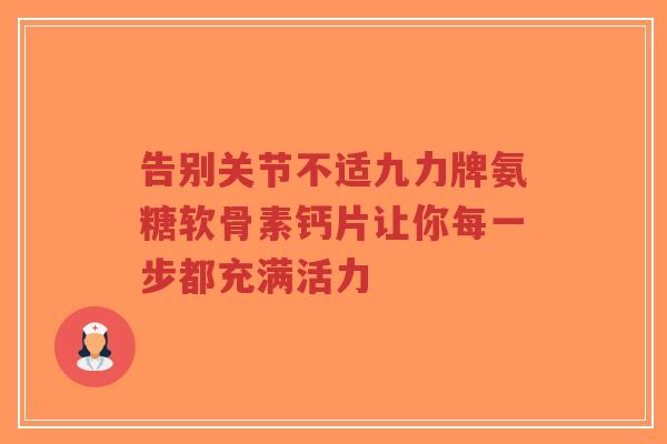 告别关节不适九力牌氨糖软骨素钙片让你每一步都充满活力