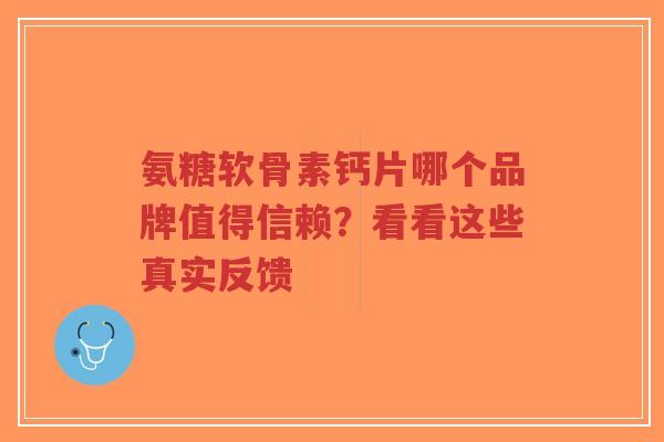 氨糖软骨素钙片哪个品牌值得信赖？看看这些真实反馈