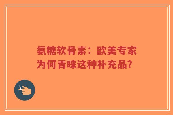 氨糖软骨素：欧美专家为何青睐这种补充品？