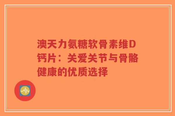 澳天力氨糖软骨素维D钙片:关爱关节与骨骼健康的优质选择 澳天力氨糖软骨素维D钙片:关爱关节与骨骼健康的优质选择