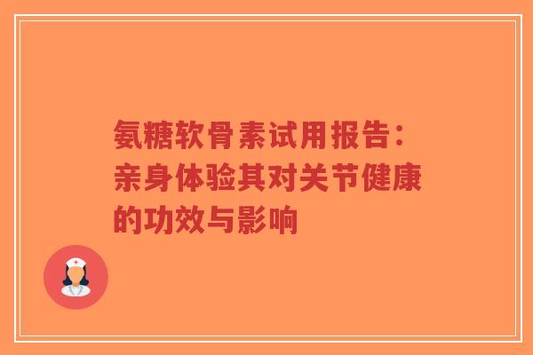 氨糖软骨素试用报告:亲身体验其对关节健康的功效与影响 氨糖软骨素试用报告:亲身体验其对关节健康的功效与影响
