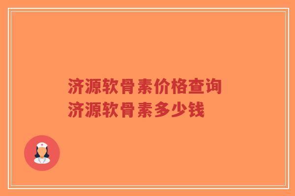 济源软骨素价格查询 济源软骨素多少钱