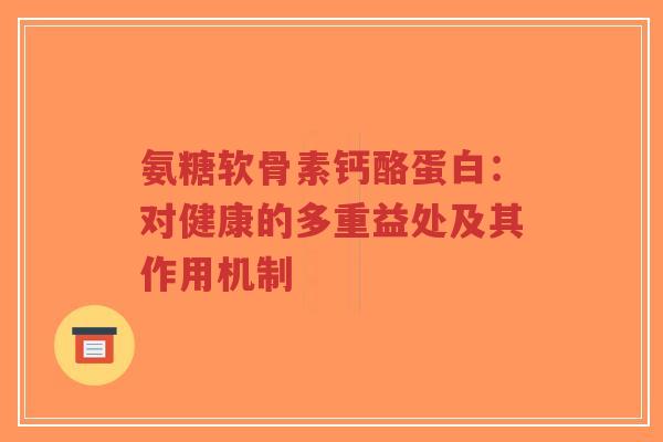 氨糖软骨素钙酪蛋白:对健康的多重益处及其作用机制 氨糖软骨素钙酪蛋白:对健康的多重益处及其作用机制