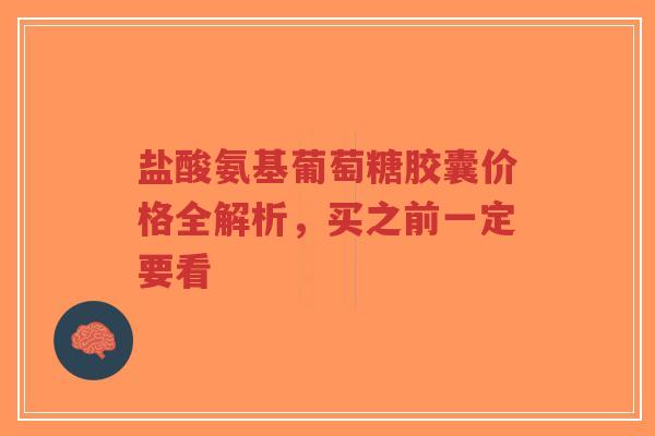 盐酸氨基葡萄糖胶囊价格全解析,买之前一定要看 盐酸氨基葡萄糖胶囊价格全解析,买之前一定要看