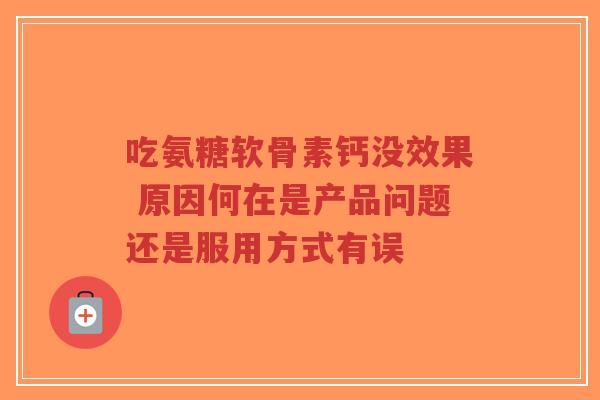 吃氨糖软骨素钙没效果 原因何在是产品问题还是服用方式有误