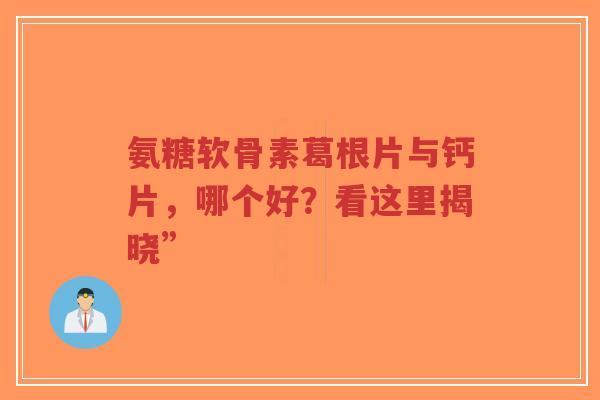 氨糖软骨素葛根片与钙片,哪个好?看这里揭晓” 氨糖软骨素葛根片与钙片,哪个好?看这里揭晓”
