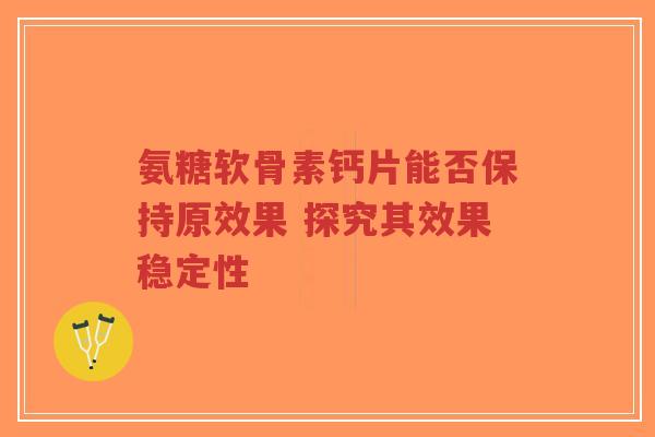 氨糖软骨素钙片能否保持原效果 探究其效果稳定性 氨糖软骨素钙片能否保持原效果 探究其效果稳定性