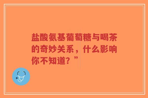 盐酸氨基葡萄糖与喝茶的奇妙关系，什么影响你不知道？”