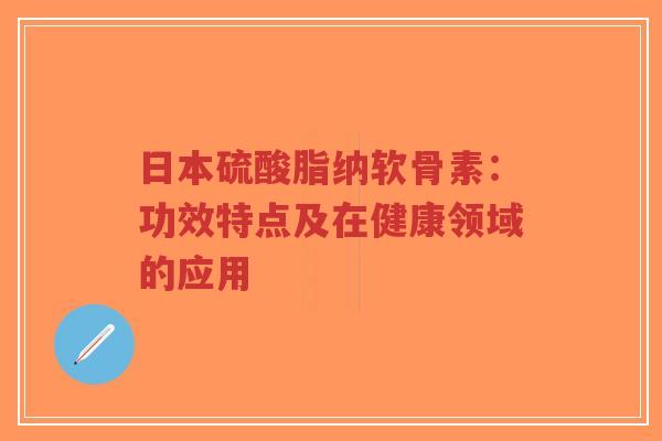 日本硫酸脂纳软骨素:功效特点及在健康领域的应用 日本硫酸脂纳软骨素:功效特点及在健康领域的应用